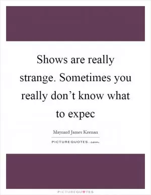 Shows are really strange. Sometimes you really don’t know what to expec Picture Quote #1