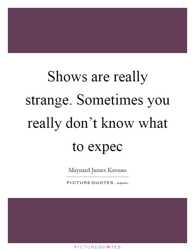 Shows are really strange. Sometimes you really don't know what to expec Picture Quote #1