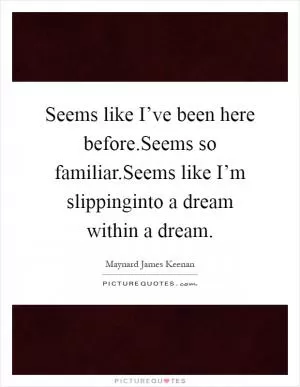 Seems like I’ve been here before.Seems so familiar.Seems like I’m slippinginto a dream within a dream Picture Quote #1