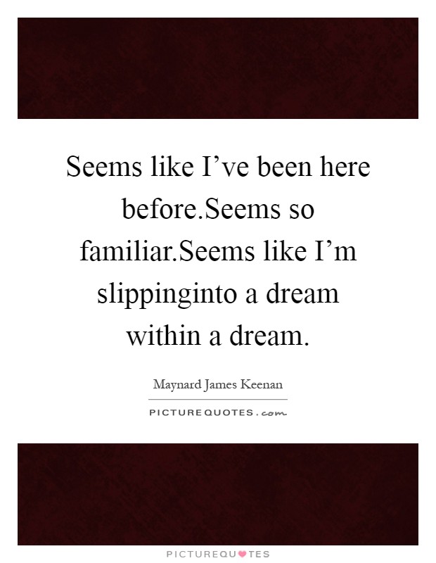 Seems like I've been here before.Seems so familiar.Seems like I'm slippinginto a dream within a dream Picture Quote #1