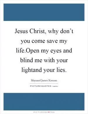 Jesus Christ, why don’t you come save my life.Open my eyes and blind me with your lightand your lies Picture Quote #1