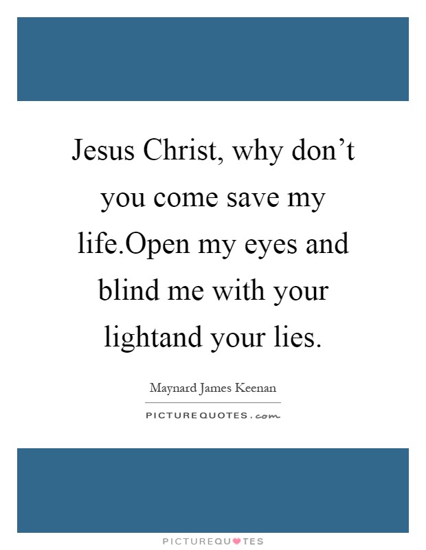 Jesus Christ, why don't you come save my life.Open my eyes and blind me with your lightand your lies Picture Quote #1