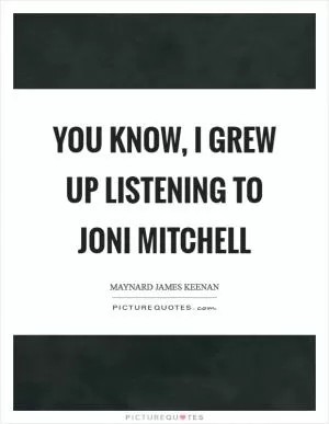 You know, I grew up listening to Joni Mitchell Picture Quote #1