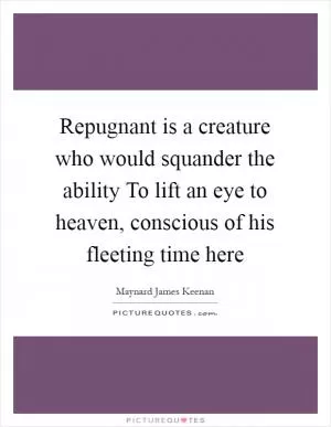 Repugnant is a creature who would squander the ability To lift an eye to heaven, conscious of his fleeting time here Picture Quote #1