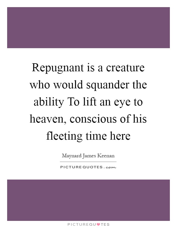 Repugnant is a creature who would squander the ability To lift an eye to heaven, conscious of his fleeting time here Picture Quote #1