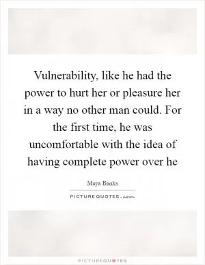 Vulnerability, like he had the power to hurt her or pleasure her in a way no other man could. For the first time, he was uncomfortable with the idea of having complete power over he Picture Quote #1