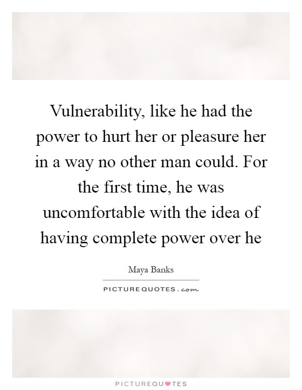 Vulnerability, like he had the power to hurt her or pleasure her in a way no other man could. For the first time, he was uncomfortable with the idea of having complete power over he Picture Quote #1
