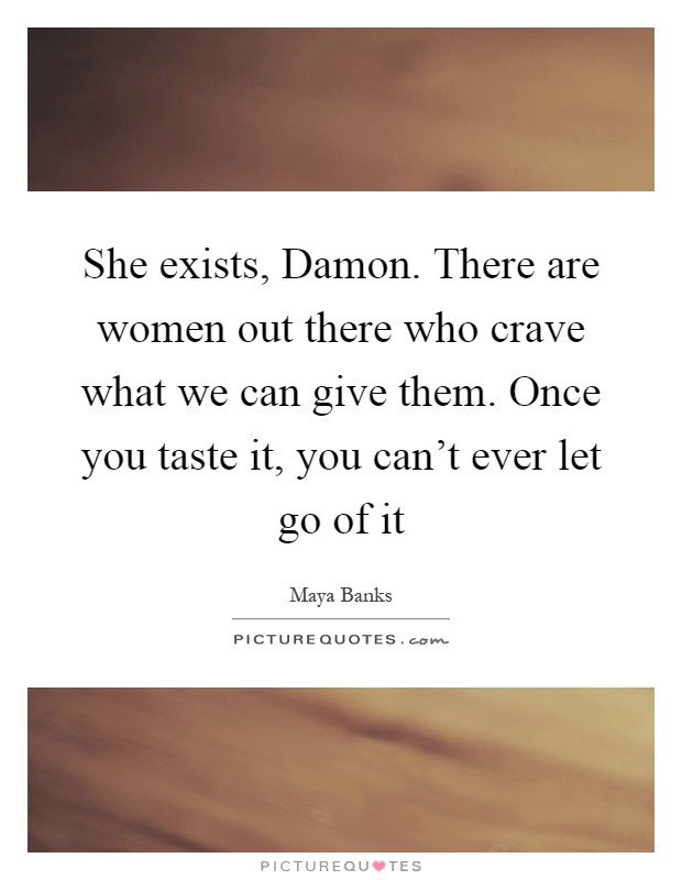She exists, Damon. There are women out there who crave what we can give them. Once you taste it, you can't ever let go of it Picture Quote #1