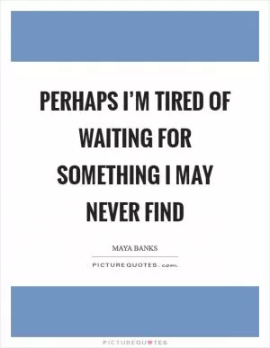 Perhaps I’m tired of waiting for something I may never find Picture Quote #1
