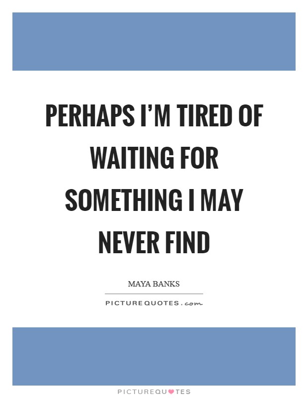 Perhaps I'm tired of waiting for something I may never find Picture Quote #1