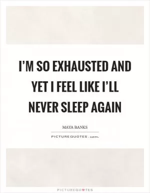 I’m so exhausted and yet I feel like I’ll never sleep again Picture Quote #1