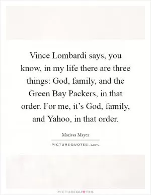 Vince Lombardi says, you know, in my life there are three things: God, family, and the Green Bay Packers, in that order. For me, it’s God, family, and Yahoo, in that order Picture Quote #1