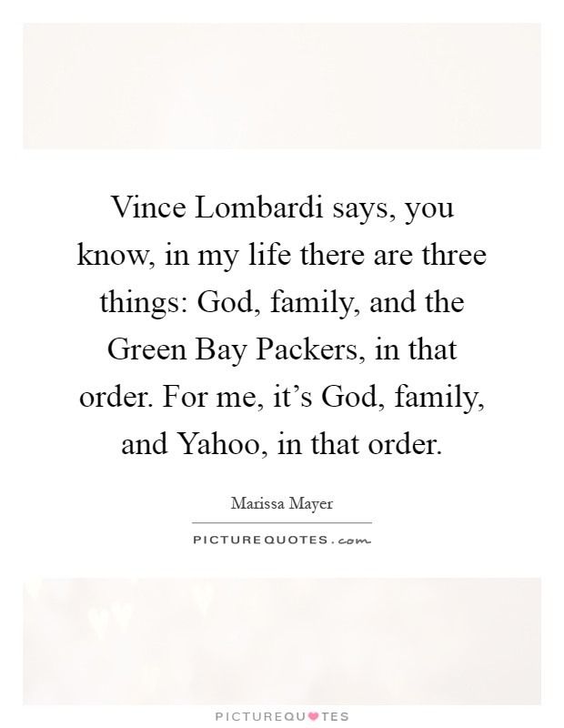 Vince Lombardi says, you know, in my life there are three things: God, family, and the Green Bay Packers, in that order. For me, it's God, family, and Yahoo, in that order Picture Quote #1