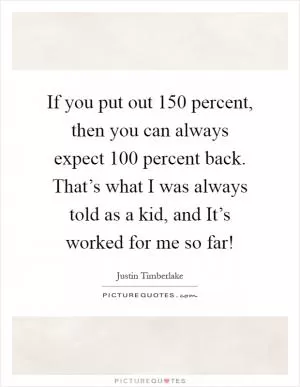 If you put out 150 percent, then you can always expect 100 percent back. That’s what I was always told as a kid, and It’s worked for me so far! Picture Quote #1