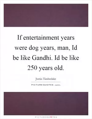 If entertainment years were dog years, man, Id be like Gandhi. Id be like 250 years old Picture Quote #1