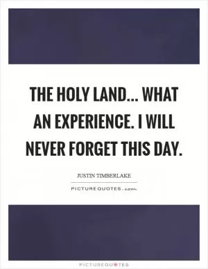 The Holy Land... What an experience. I will never forget this day Picture Quote #1