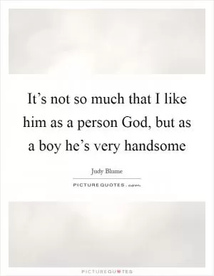 It’s not so much that I like him as a person God, but as a boy he’s very handsome Picture Quote #1