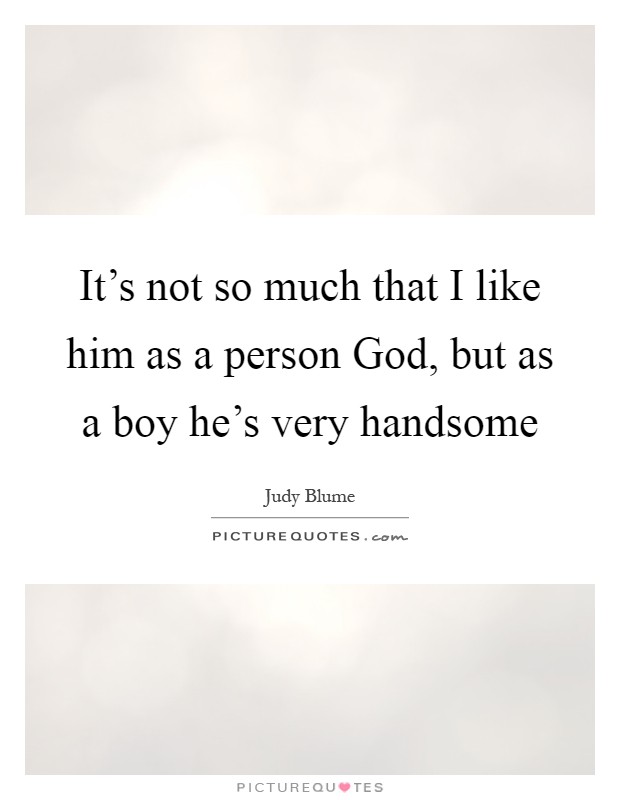 It's not so much that I like him as a person God, but as a boy he's very handsome Picture Quote #1