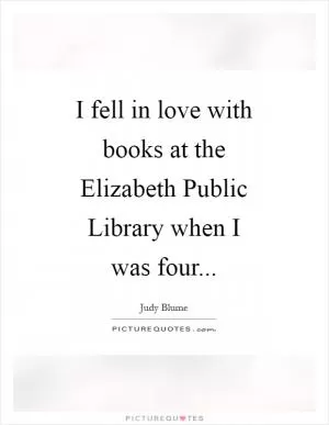I fell in love with books at the Elizabeth Public Library when I was four Picture Quote #1