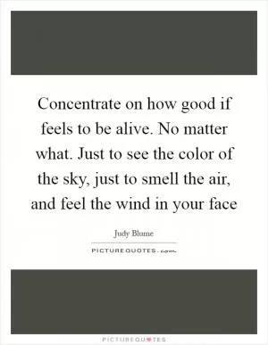 Concentrate on how good if feels to be alive. No matter what. Just to see the color of the sky, just to smell the air, and feel the wind in your face Picture Quote #1