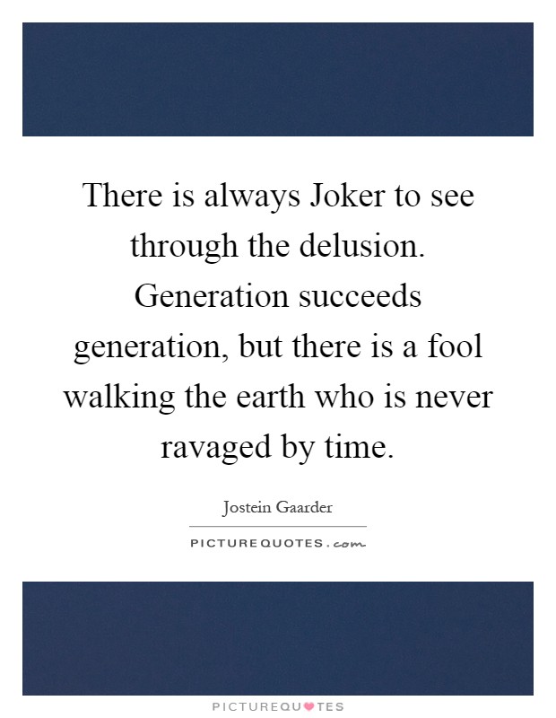 There is always Joker to see through the delusion. Generation succeeds generation, but there is a fool walking the earth who is never ravaged by time Picture Quote #1