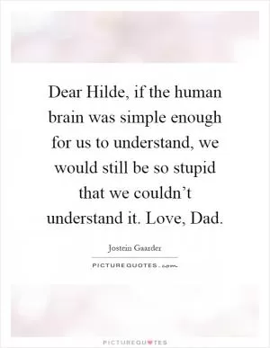 Dear Hilde, if the human brain was simple enough for us to understand, we would still be so stupid that we couldn’t understand it. Love, Dad Picture Quote #1