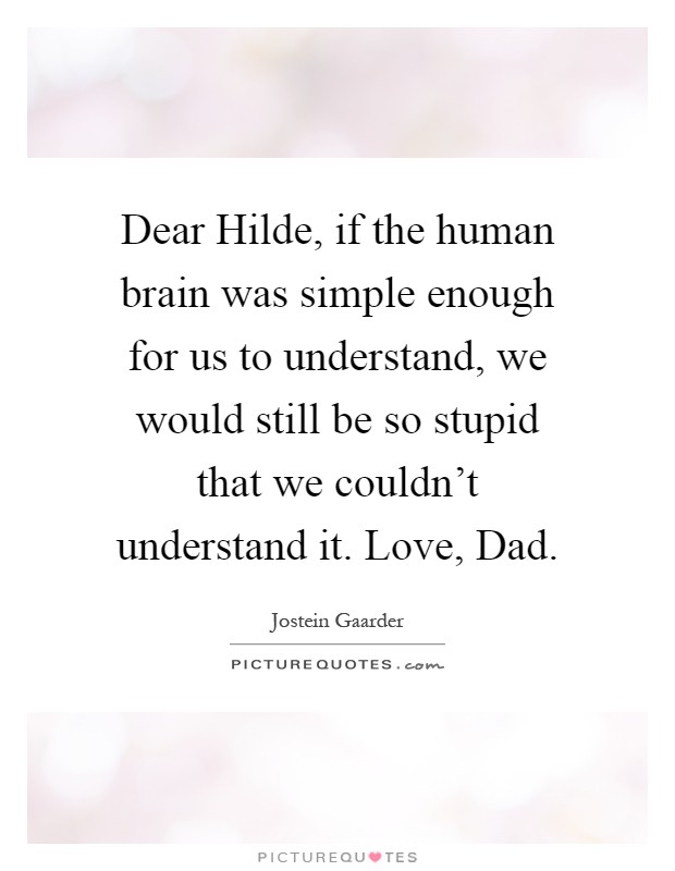Dear Hilde, if the human brain was simple enough for us to understand, we would still be so stupid that we couldn't understand it. Love, Dad Picture Quote #1