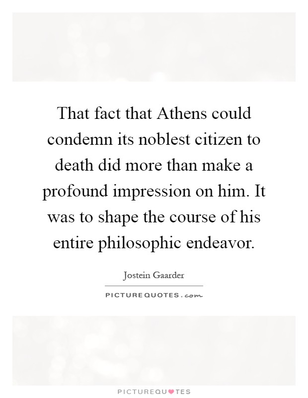 That fact that Athens could condemn its noblest citizen to death did more than make a profound impression on him. It was to shape the course of his entire philosophic endeavor Picture Quote #1