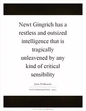 Newt Gingrich has a restless and outsized intelligence that is tragically unleavened by any kind of critical sensibility Picture Quote #1