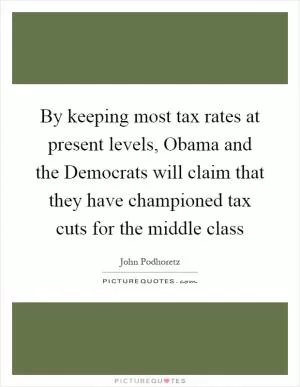 By keeping most tax rates at present levels, Obama and the Democrats will claim that they have championed tax cuts for the middle class Picture Quote #1