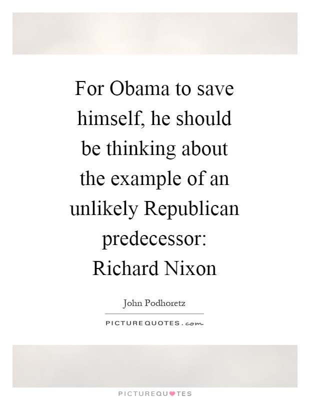 For Obama to save himself, he should be thinking about the example of an unlikely Republican predecessor: Richard Nixon Picture Quote #1