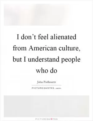 I don’t feel alienated from American culture, but I understand people who do Picture Quote #1