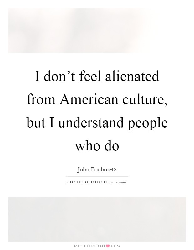 I don't feel alienated from American culture, but I understand people who do Picture Quote #1