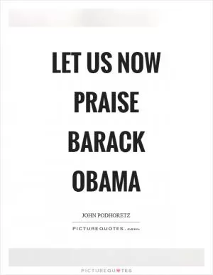 Let us now praise Barack Obama Picture Quote #1