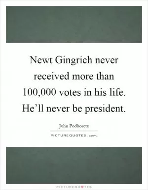 Newt Gingrich never received more than 100,000 votes in his life. He’ll never be president Picture Quote #1