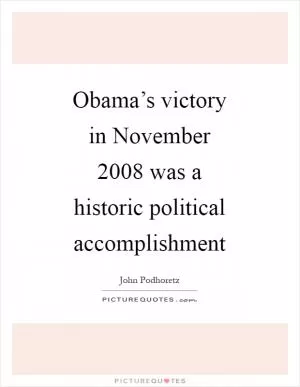 Obama’s victory in November 2008 was a historic political accomplishment Picture Quote #1