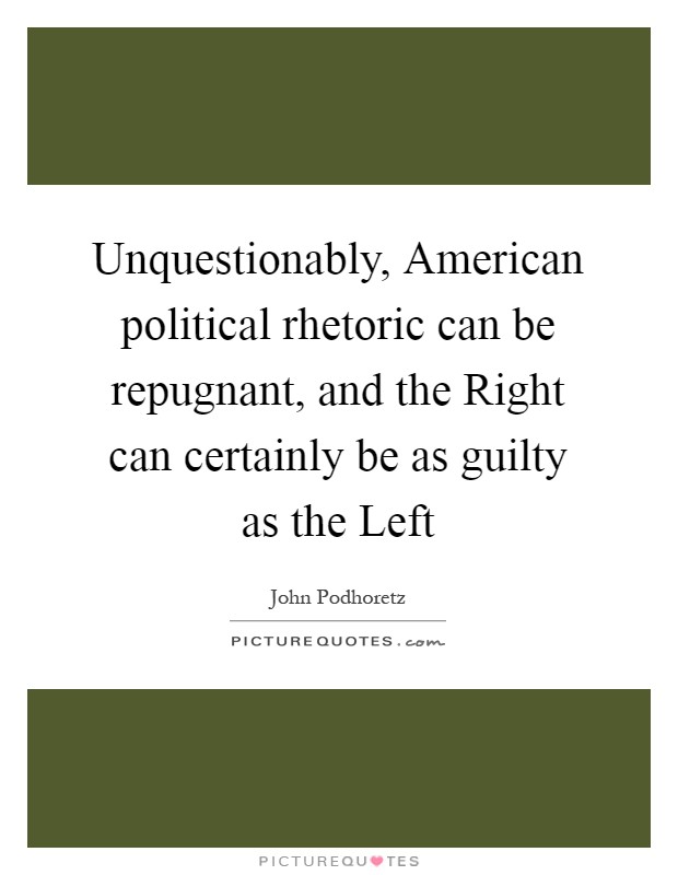 Unquestionably, American political rhetoric can be repugnant, and the Right can certainly be as guilty as the Left Picture Quote #1