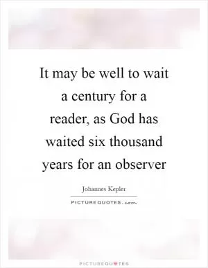 It may be well to wait a century for a reader, as God has waited six thousand years for an observer Picture Quote #1