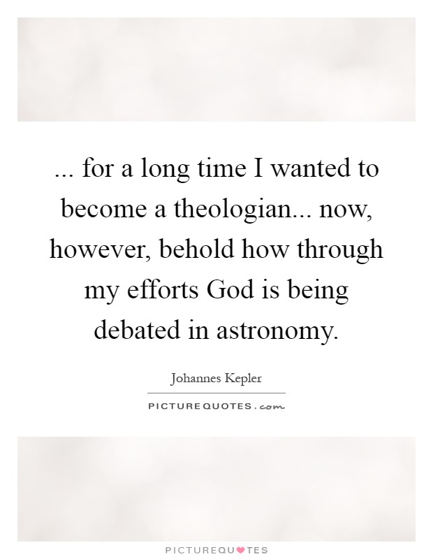 ... for a long time I wanted to become a theologian... now, however, behold how through my efforts God is being debated in astronomy Picture Quote #1