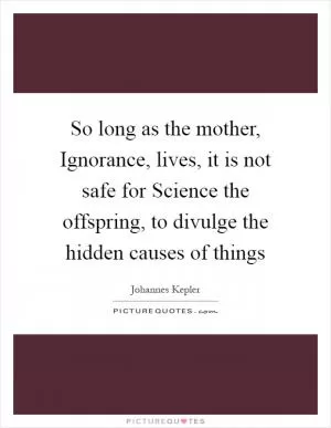 So long as the mother, Ignorance, lives, it is not safe for Science the offspring, to divulge the hidden causes of things Picture Quote #1