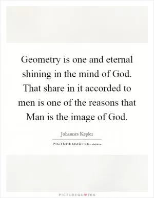Geometry is one and eternal shining in the mind of God. That share in it accorded to men is one of the reasons that Man is the image of God Picture Quote #1