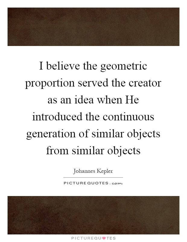 I believe the geometric proportion served the creator as an idea when He introduced the continuous generation of similar objects from similar objects Picture Quote #1
