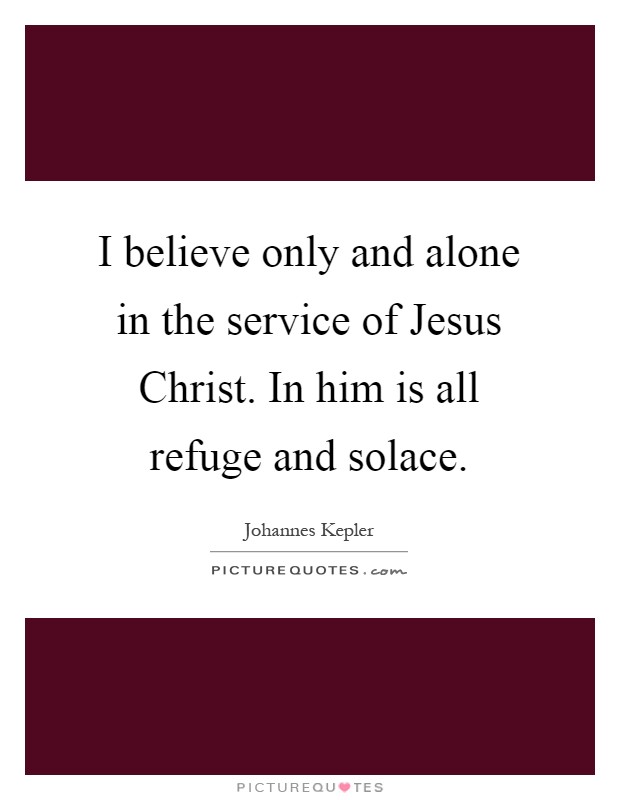 I believe only and alone in the service of Jesus Christ. In him is all refuge and solace Picture Quote #1