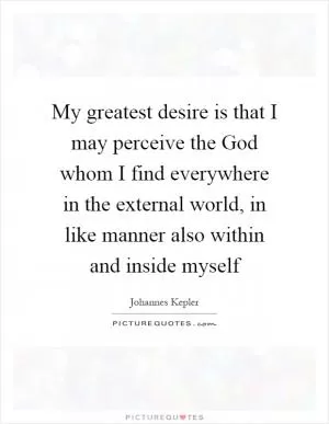 My greatest desire is that I may perceive the God whom I find everywhere in the external world, in like manner also within and inside myself Picture Quote #1