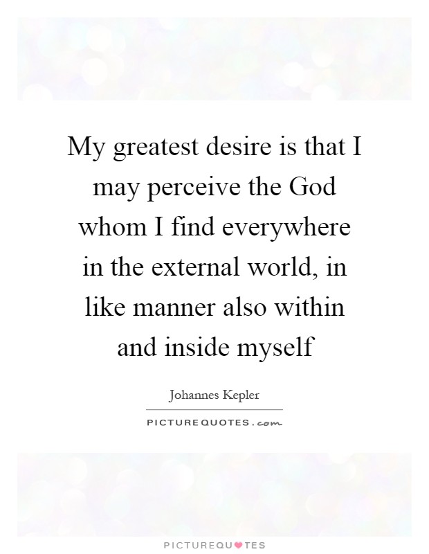 My greatest desire is that I may perceive the God whom I find everywhere in the external world, in like manner also within and inside myself Picture Quote #1