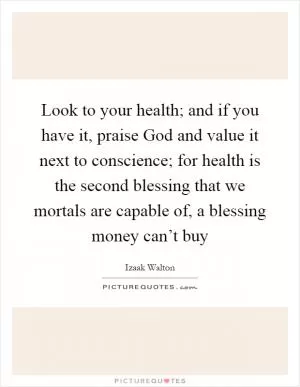 Look to your health; and if you have it, praise God and value it next to conscience; for health is the second blessing that we mortals are capable of, a blessing money can’t buy Picture Quote #1