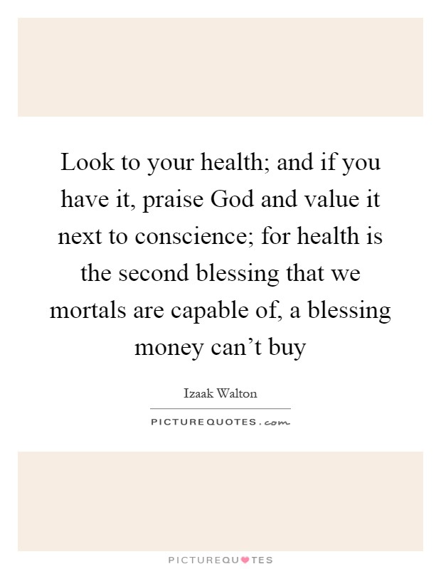 Look to your health; and if you have it, praise God and value it next to conscience; for health is the second blessing that we mortals are capable of, a blessing money can't buy Picture Quote #1