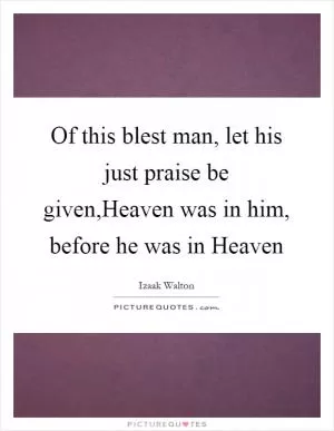 Of this blest man, let his just praise be given,Heaven was in him, before he was in Heaven Picture Quote #1