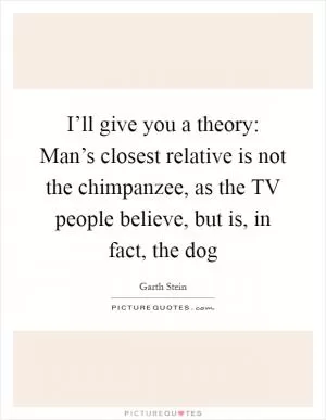 I’ll give you a theory: Man’s closest relative is not the chimpanzee, as the TV people believe, but is, in fact, the dog Picture Quote #1