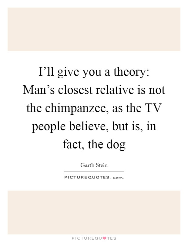 I'll give you a theory: Man's closest relative is not the chimpanzee, as the TV people believe, but is, in fact, the dog Picture Quote #1